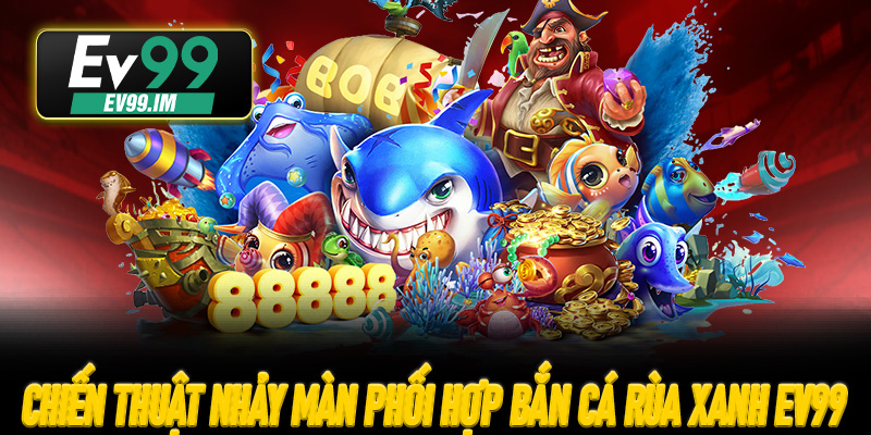 Chiến thuật nhảy màn và phối hợp bắn Cá Rùa Xanh EV99