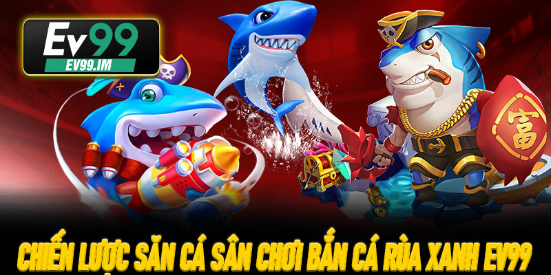 Chiến lược săn cá cao điểm tại sân chơi Bắn Cá Rùa Xanh EV99